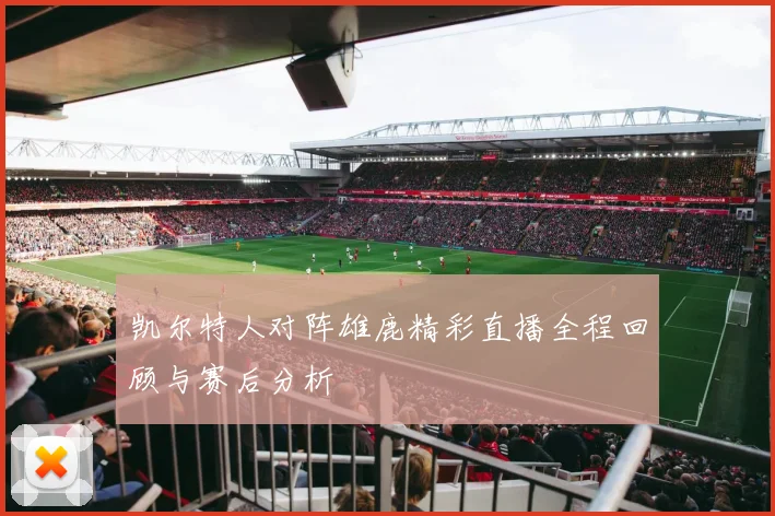 凯尔特人对阵雄鹿精彩直播全程回顾与赛后分析