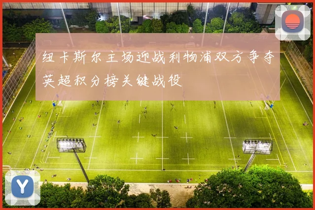 纽卡斯尔主场迎战利物浦双方争夺英超积分榜关键战役