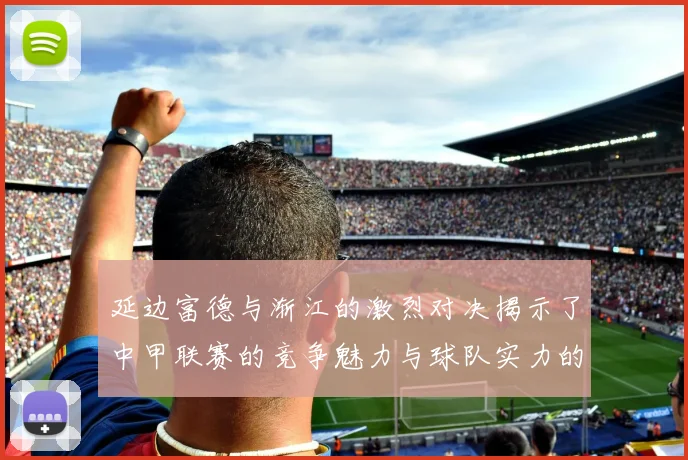 延边富德与渐江的激烈对决揭示了中甲联赛的竞争魅力与球队实力的较量