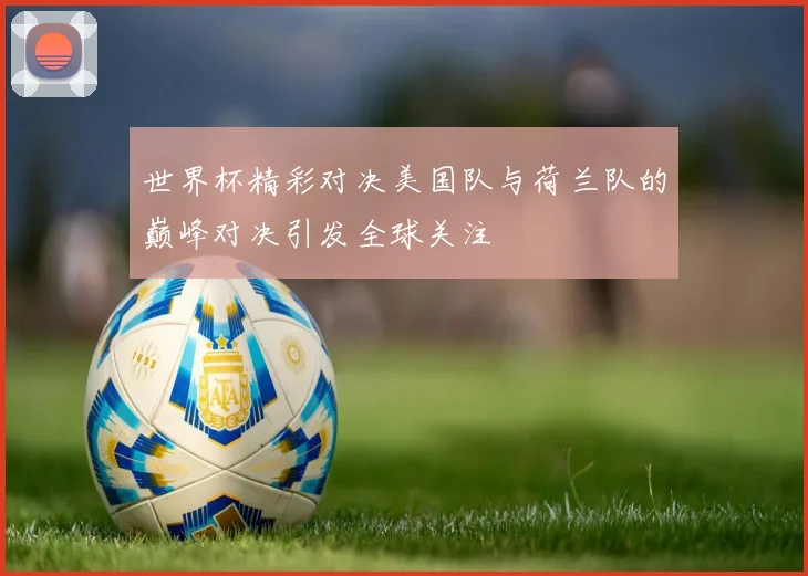 世界杯精彩对决美国队与荷兰队的巅峰对决引发全球关注