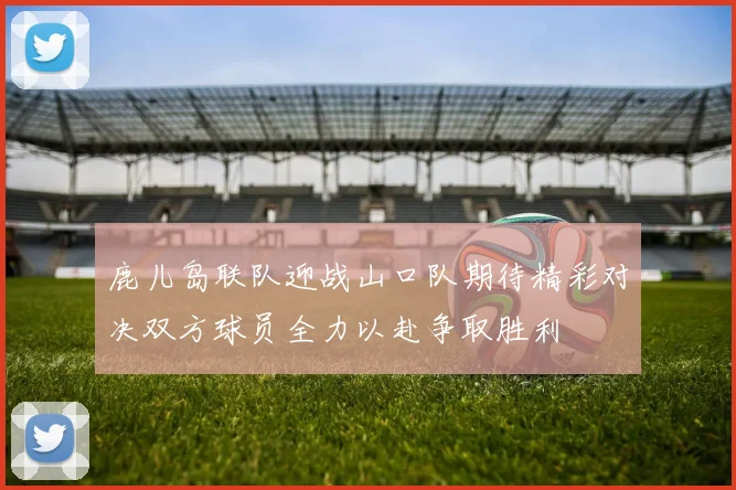 鹿儿岛联队迎战山口队期待精彩对决双方球员全力以赴争取胜利