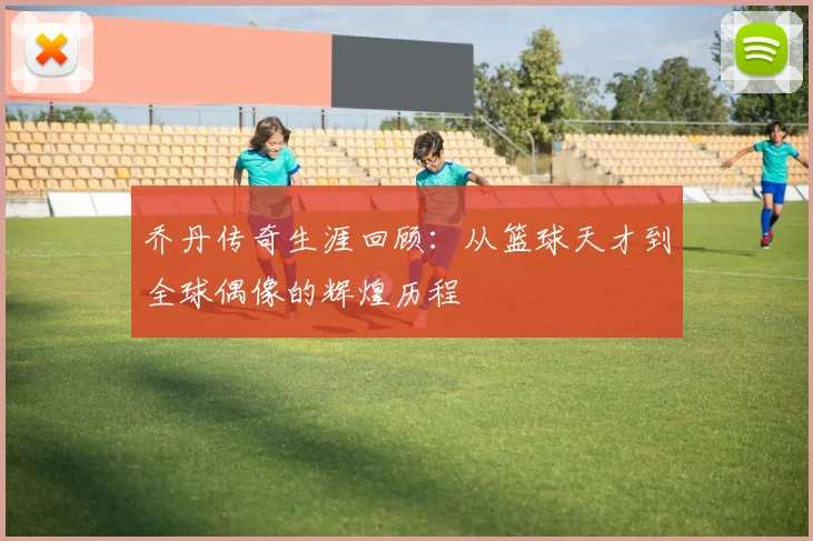 乔丹传奇生涯回顾：从篮球天才到全球偶像的辉煌历程