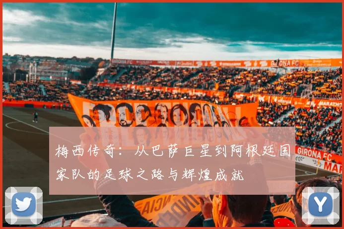 梅西传奇：从巴萨巨星到阿根廷国家队的足球之路与辉煌成就
