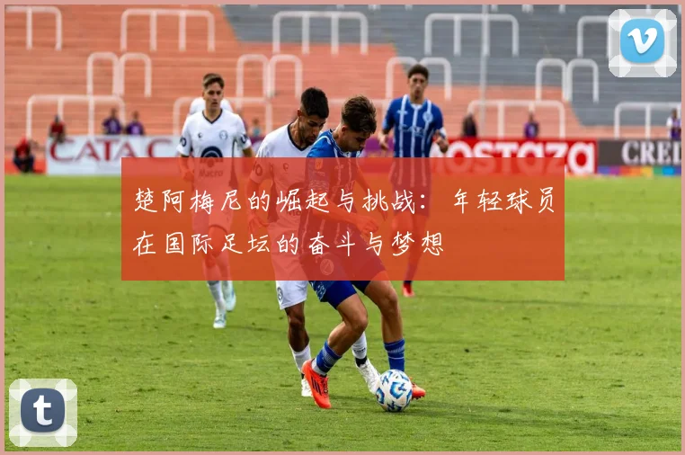 楚阿梅尼的崛起与挑战：年轻球员在国际足坛的奋斗与梦想