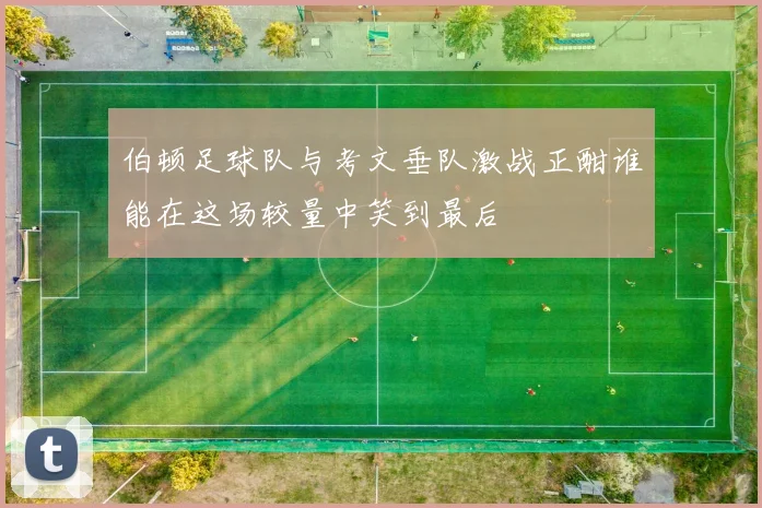 伯顿足球队与考文垂队激战正酣谁能在这场较量中笑到最后