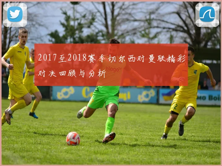 2017至2018赛季切尔西对曼联精彩对决回顾与分析