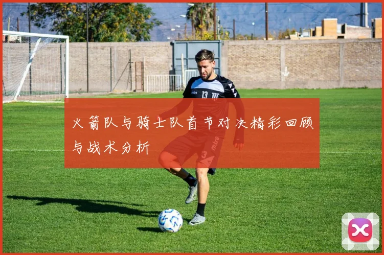火箭队与骑士队首节对决精彩回顾与战术分析