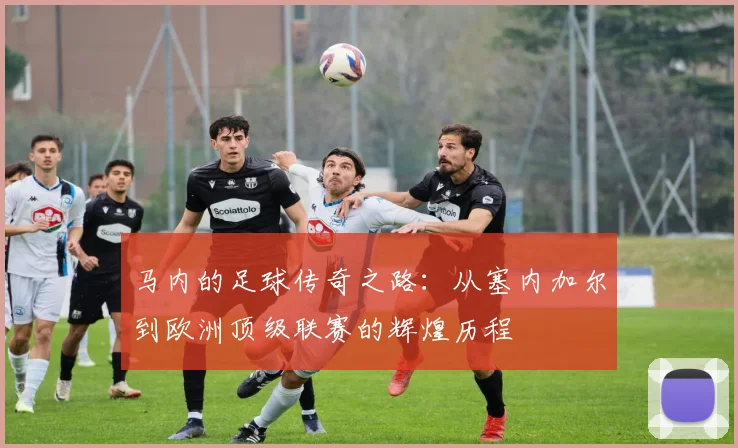 马内的足球传奇之路：从塞内加尔到欧洲顶级联赛的辉煌历程